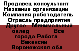 Продавец-консультант › Название организации ­ Компания-работодатель › Отрасль предприятия ­ Другое › Минимальный оклад ­ 15 000 - Все города Работа » Вакансии   . Воронежская обл.